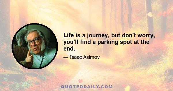 Life is a journey, but don't worry, you'll find a parking spot at the end.