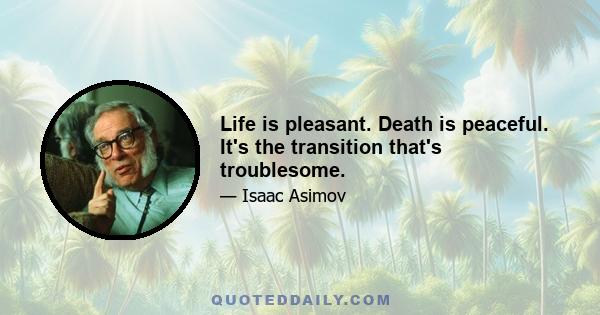 Life is pleasant. Death is peaceful. It's the transition that's troublesome.