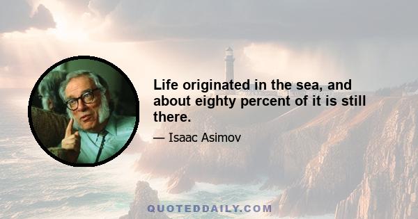 Life originated in the sea, and about eighty percent of it is still there.