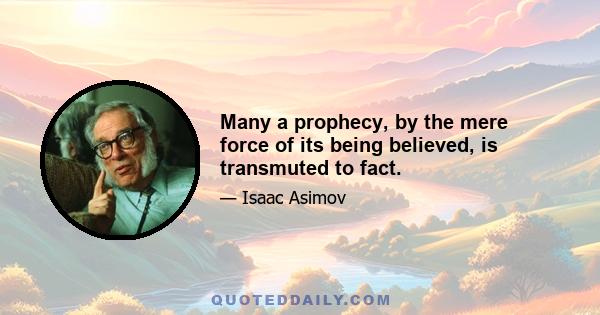 Many a prophecy, by the mere force of its being believed, is transmuted to fact.