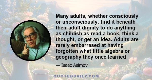 Many adults, whether consciously or unconsciously, find it beneath their adult dignity to do anything as childish as read a book, think a thought, or get an idea. Adults are rarely embarrased at having forgotten what