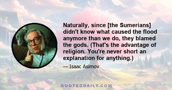 Naturally, since [the Sumerians] didn't know what caused the flood anymore than we do, they blamed the gods. (That's the advantage of religion. You're never short an explanation for anything.)