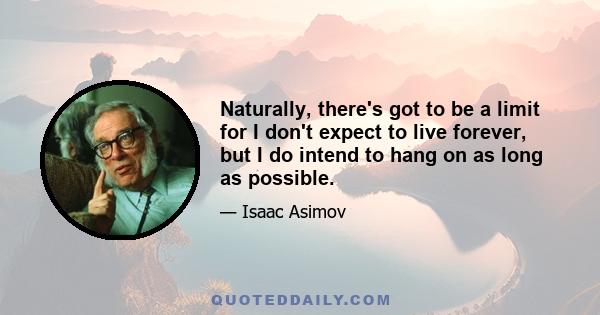 Naturally, there's got to be a limit for I don't expect to live forever, but I do intend to hang on as long as possible.