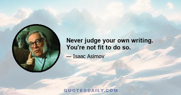 Never judge your own writing. You're not fit to do so.