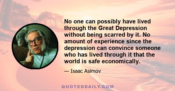 No one can possibly have lived through the Great Depression without being scarred by it. No amount of experience since the depression can convince someone who has lived through it that the world is safe economically.