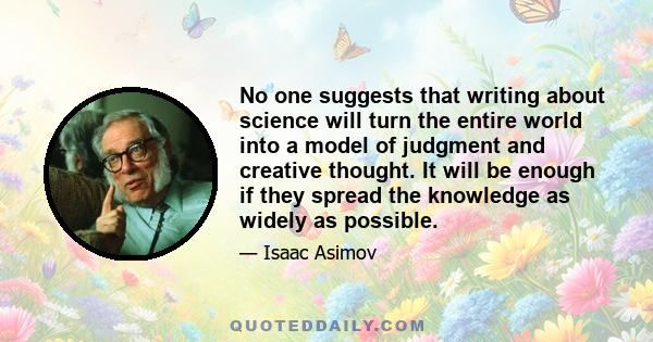 No one suggests that writing about science will turn the entire world into a model of judgment and creative thought. It will be enough if they spread the knowledge as widely as possible.