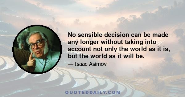 No sensible decision can be made any longer without taking into account not only the world as it is, but the world as it will be.