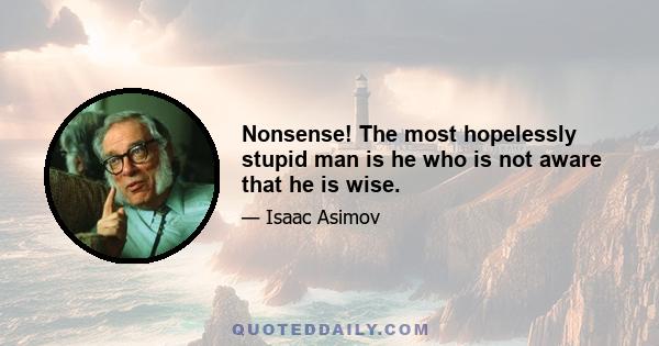 Nonsense! The most hopelessly stupid man is he who is not aware that he is wise.