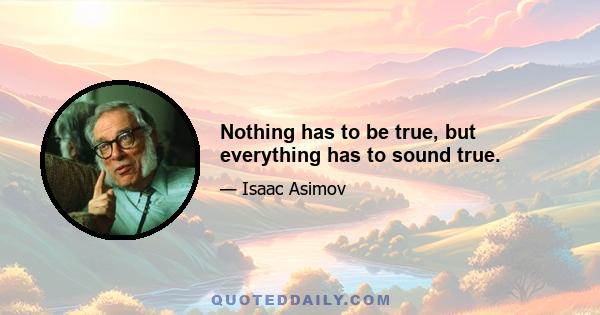 Nothing has to be true, but everything has to sound true.