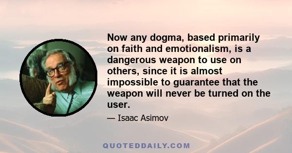 Now any dogma, based primarily on faith and emotionalism, is a dangerous weapon to use on others, since it is almost impossible to guarantee that the weapon will never be turned on the user.