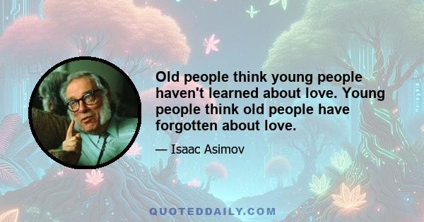 Old people think young people haven't learned about love. Young people think old people have forgotten about love.