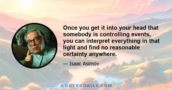 Once you get it into your head that somebody is controlling events, you can interpret everything in that light and find no reasonable certainty anywhere.