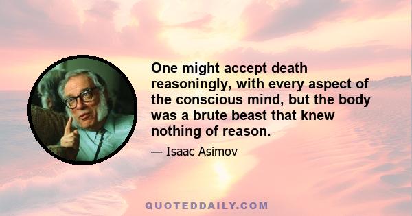 One might accept death reasoningly, with every aspect of the conscious mind, but the body was a brute beast that knew nothing of reason.