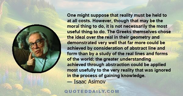 One might suppose that reality must be held to at all costs. However, though that may be the moral thing to do, it is not necessarily the most useful thing to do. The Greeks themselves chose the ideal over the real in