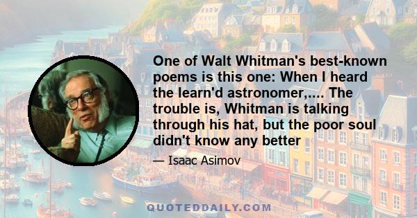 One of Walt Whitman's best-known poems is this one: When I heard the learn'd astronomer,.... The trouble is, Whitman is talking through his hat, but the poor soul didn't know any better