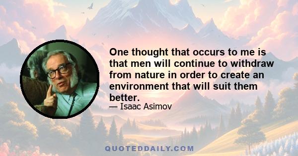 One thought that occurs to me is that men will continue to withdraw from nature in order to create an environment that will suit them better.