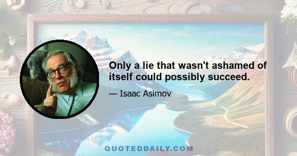 Only a lie that wasn't ashamed of itself could possibly succeed.