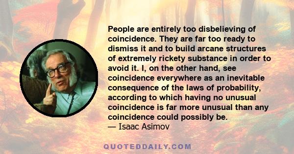 People are entirely too disbelieving of coincidence. They are far too ready to dismiss it and to build arcane structures of extremely rickety substance in order to avoid it. I, on the other hand, see coincidence