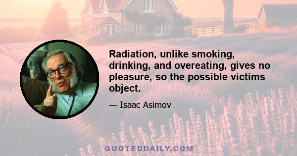 Radiation, unlike smoking, drinking, and overeating, gives no pleasure, so the possible victims object.