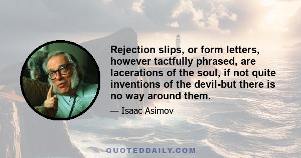 Rejection slips, or form letters, however tactfully phrased, are lacerations of the soul, if not quite inventions of the devil-but there is no way around them.