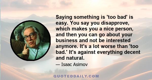 Saying something is 'too bad' is easy. You say you disapprove, which makes you a nice person, and then you can go about your business and not be interested anymore. It's a lot worse than 'too bad.' It's against