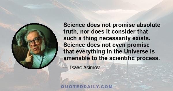 Science does not promise absolute truth, nor does it consider that such a thing necessarily exists. Science does not even promise that everything in the Universe is amenable to the scientific process.