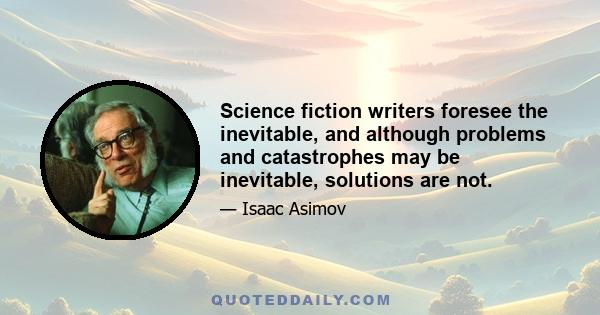 Science fiction writers foresee the inevitable, and although problems and catastrophes may be inevitable, solutions are not.