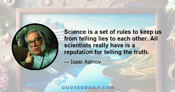 Science is a set of rules to keep us from telling lies to each other. All scientists really have is a reputation for telling the truth.