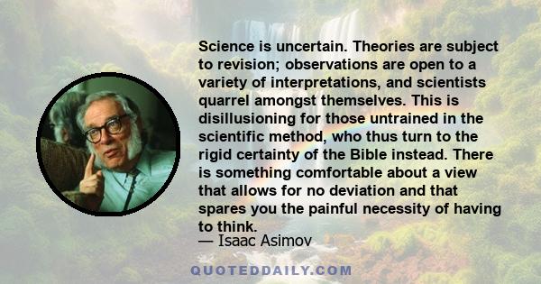 Science is uncertain. Theories are subject to revision; observations are open to a variety of interpretations, and scientists quarrel amongst themselves. This is disillusioning for those untrained in the scientific