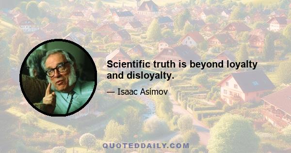 Scientific truth is beyond loyalty and disloyalty.