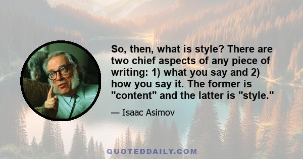 So, then, what is style? There are two chief aspects of any piece of writing: 1) what you say and 2) how you say it. The former is content and the latter is style.