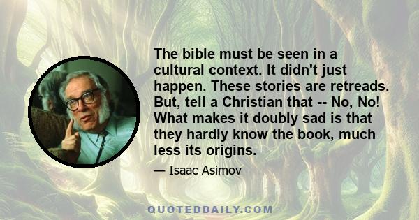 The bible must be seen in a cultural context. It didn't just happen. These stories are retreads. But, tell a Christian that -- No, No! What makes it doubly sad is that they hardly know the book, much less its origins.