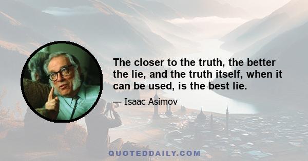 The closer to the truth, the better the lie, and the truth itself, when it can be used, is the best lie.