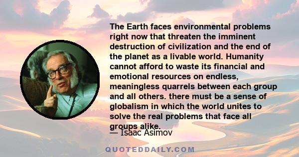 The Earth faces environmental problems right now that threaten the imminent destruction of civilization and the end of the planet as a livable world. Humanity cannot afford to waste its financial and emotional resources 