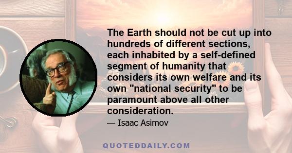 The Earth should not be cut up into hundreds of different sections, each inhabited by a self-defined segment of humanity that considers its own welfare and its own national security to be paramount above all other