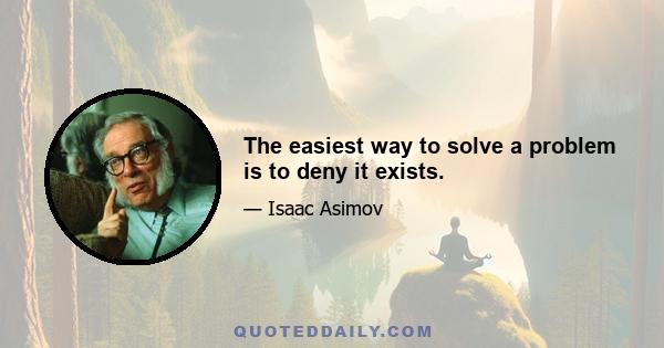 The easiest way to solve a problem is to deny it exists.