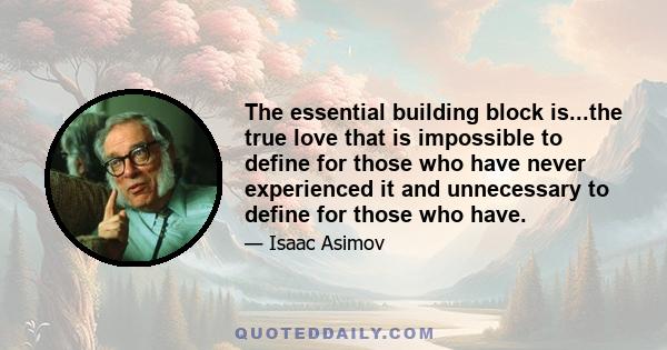 The essential building block is...the true love that is impossible to define for those who have never experienced it and unnecessary to define for those who have.