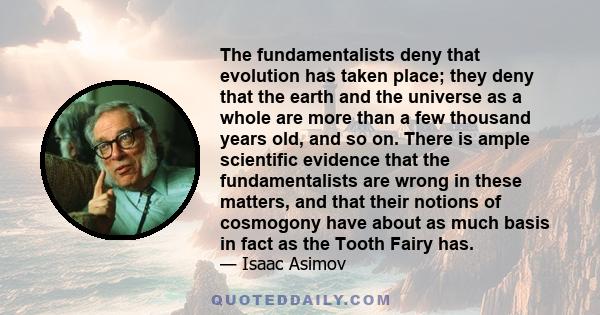 The fundamentalists deny that evolution has taken place; they deny that the earth and the universe as a whole are more than a few thousand years old, and so on. There is ample scientific evidence that the