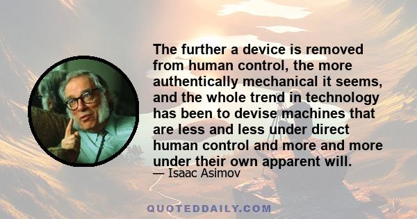 The further a device is removed from human control, the more authentically mechanical it seems, and the whole trend in technology has been to devise machines that are less and less under direct human control and more