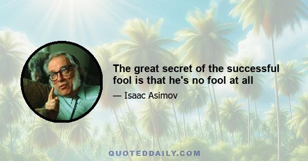 The great secret of the successful fool is that he's no fool at all