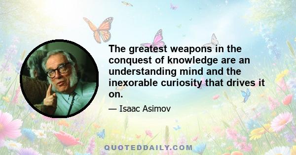 The greatest weapons in the conquest of knowledge are an understanding mind and the inexorable curiosity that drives it on.