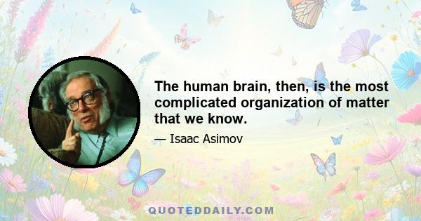 The human brain, then, is the most complicated organization of matter that we know.