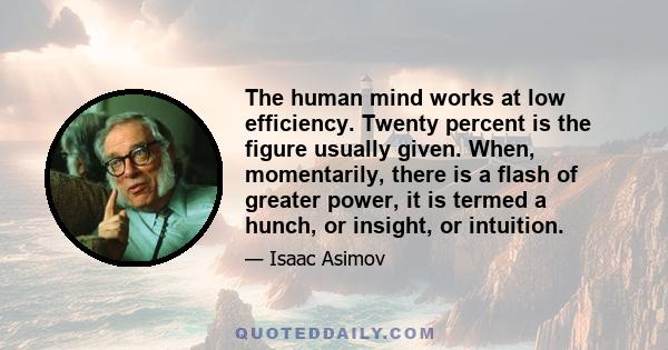 The human mind works at low efficiency. Twenty percent is the figure usually given. When, momentarily, there is a flash of greater power, it is termed a hunch, or insight, or intuition.