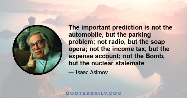 The important prediction is not the automobile, but the parking problem; not radio, but the soap opera; not the income tax, but the expense account; not the Bomb, but the nuclear stalemate