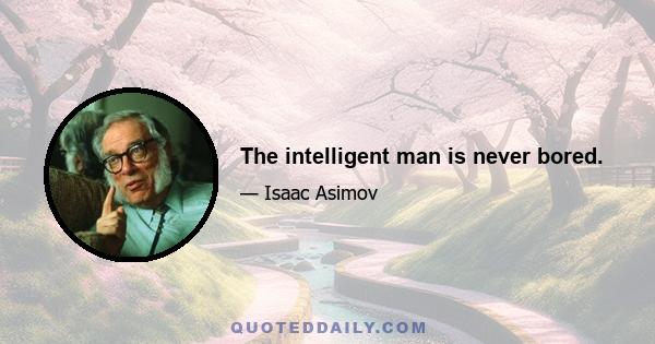 The intelligent man is never bored.