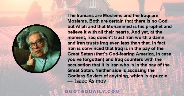 The Iranians are Moslems and the Iraqi are Moslems. Both are certain that there is no God but Allah and that Mohammed is his prophet and believe it with all their hearts. And yet, at the moment, Iraq doesn't trust Iran