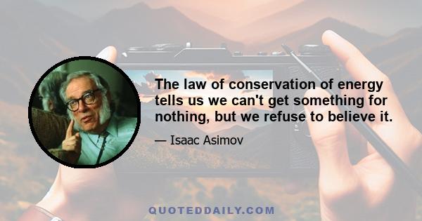 The law of conservation of energy tells us we can't get something for nothing, but we refuse to believe it.