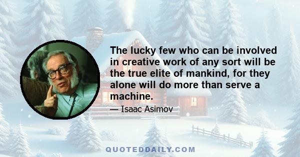 The lucky few who can be involved in creative work of any sort will be the true elite of mankind, for they alone will do more than serve a machine.