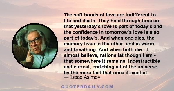 The soft bonds of love are indifferent to life and death. They hold through time so that yesterday’s love is part of today’s and the confidence in tomorrow’s love is also part of today’s. And when one dies, the memory