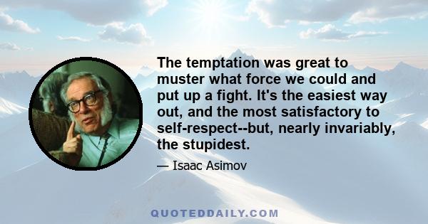 The temptation was great to muster what force we could and put up a fight. It's the easiest way out, and the most satisfactory to self-respect--but, nearly invariably, the stupidest.